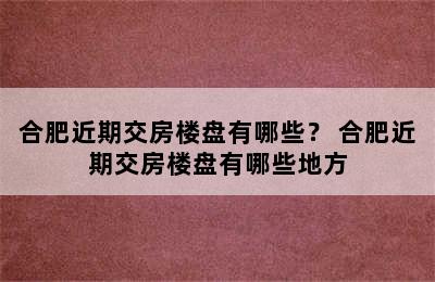 合肥近期交房楼盘有哪些？ 合肥近期交房楼盘有哪些地方